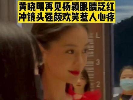 黄晓明再见杨颖眼眶泛红，对着镜头强颜欢笑令人心酸