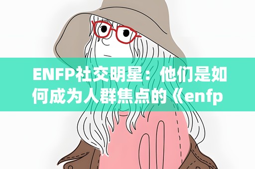  ENFP社交明星：他们是如何成为人群焦点的《enfp 社交明星》 