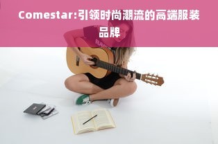 Comestar:引领时尚潮流的高端服装品牌