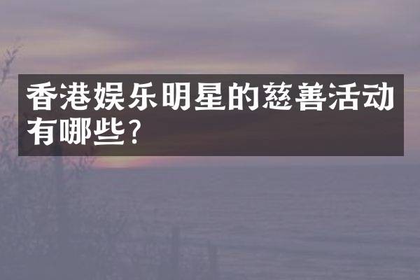 香港娱乐明星的慈善活动有哪些？