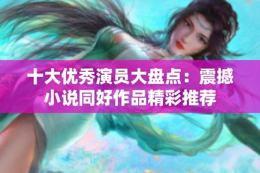 十大优秀演员大盘点：震撼小说同好作品精彩推荐