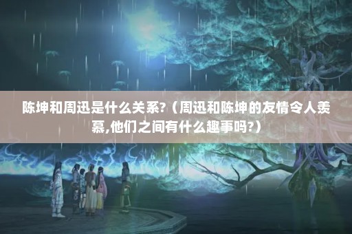 陈坤和周迅是什么关系?（周迅和陈坤的友情令人羡慕,他们之间有什么趣事吗?）