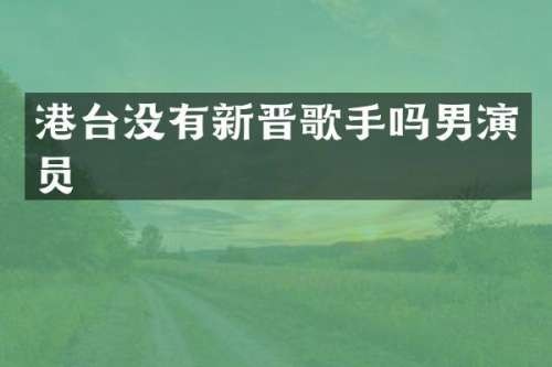 港台没有新晋歌手吗男演员