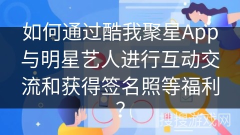 如何通过酷我聚星App与明星艺人进行互动交流和获得签名照等福利？