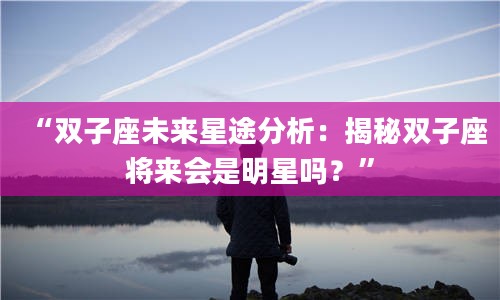 2“双子座未来星途分析：揭秘双子座将来会是明星吗？”