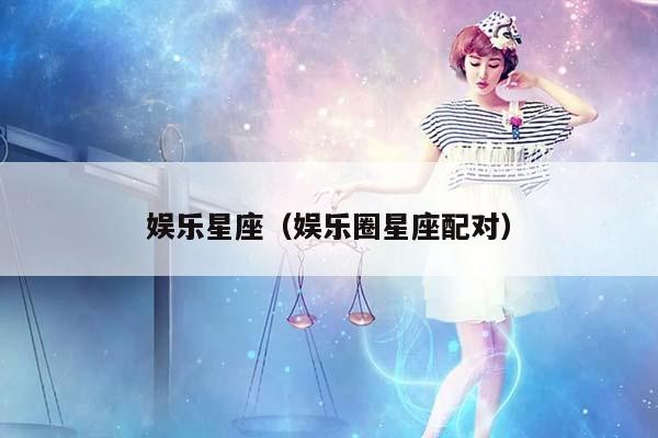 娱乐星座（娱乐圈星座配对）插图