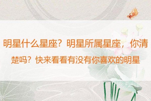 明星什么星座？明星所属星座，你清楚吗？快来看看有没有你喜欢的明星