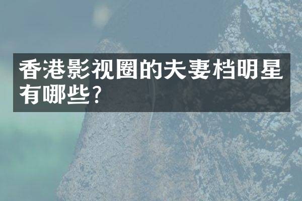 香港影视圈的夫妻档明星有哪些？