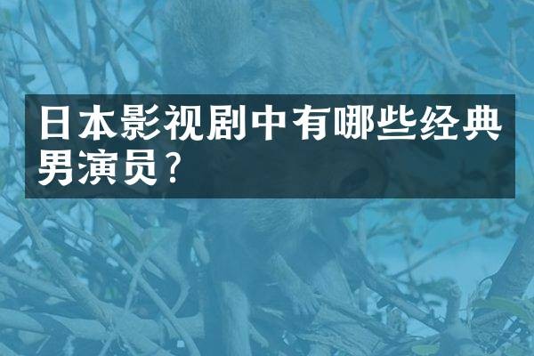 日本影视剧中有哪些经典男演员？