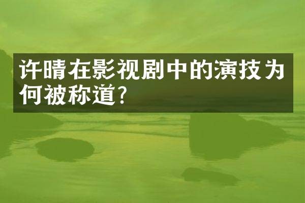 许晴在影视剧中的演技为何被称道？