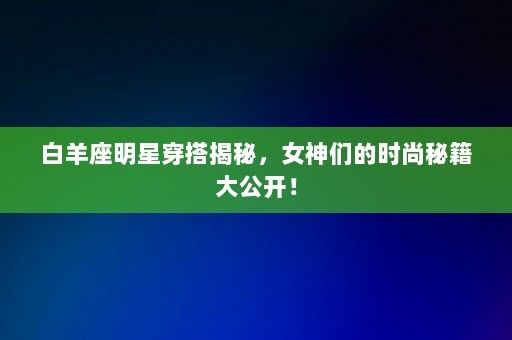 白羊座明星穿搭揭秘，女神们的时尚秘籍大公开！-第1张图片-一起学知识网