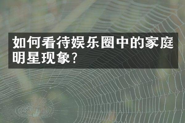 如何看待娱乐圈中的家庭明星现象？