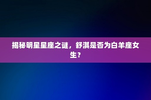 揭秘明星星座之谜，舒淇是否为白羊座女生？-第1张图片-一起学知识网