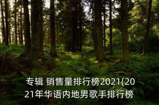  专辑 销售量排行榜2021(2021年华语内地男歌手排行榜