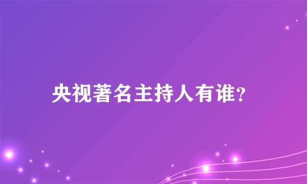 央视著名主持人有谁？