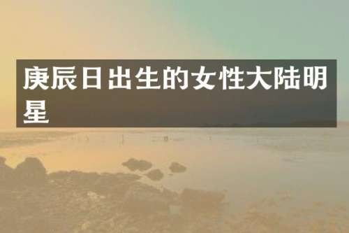 庚辰日出生的女性大陆明星