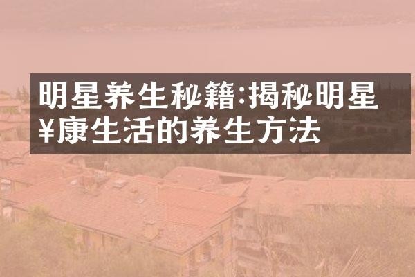 明星养生秘籍:揭秘明星健康生活的养生方法