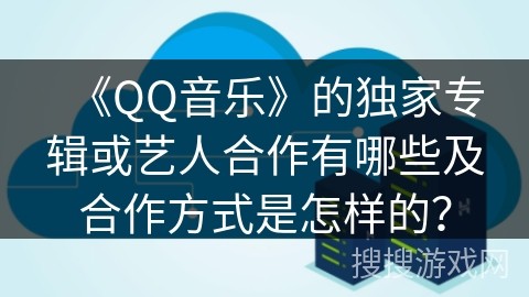 《QQ音乐》的独家专辑或艺人合作有哪些及合作方式是怎样的？