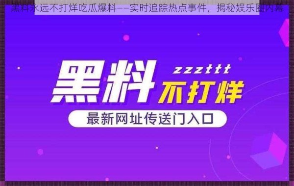 黑料永远不打烊吃瓜爆料——实时追踪热点事件，揭秘娱乐圈内幕