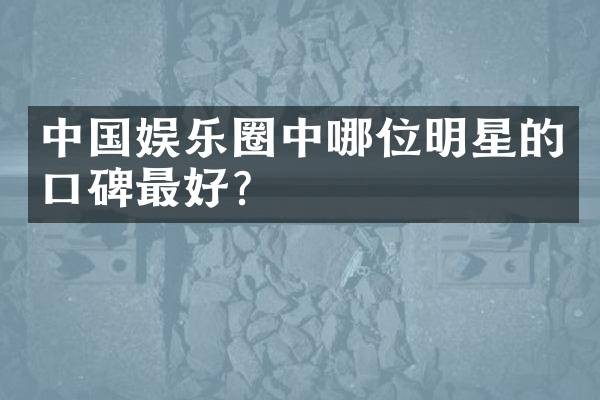 中国娱乐圈中哪位明星的口碑最好？