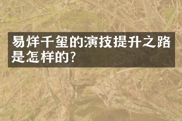 易烊千玺的演技提升之路是怎样的？