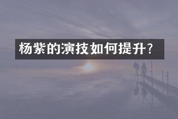 杨紫的演技如何提升？