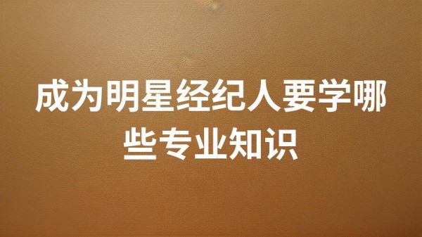 成为明星经纪人要学哪些专业知识