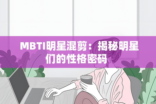  MBTI明星混剪：揭秘明星们的性格密码 