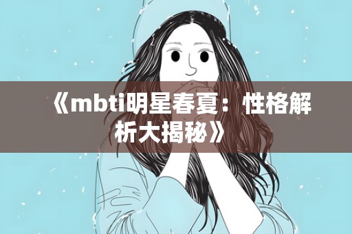  《mbti明星春夏：性格解析大揭秘》 