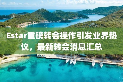 Estar重磅转会操作引发业界热议，最新转会消息汇总