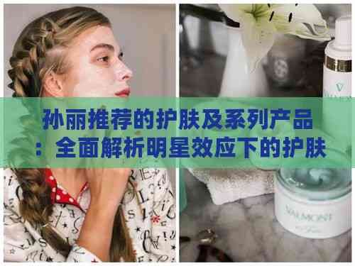 孙丽推荐的护肤及系列产品：全面解析明星效应下的护肤选择