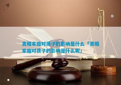 离婚家庭对孩子的影响是什么「离婚家庭对孩子的影响是什么呢」