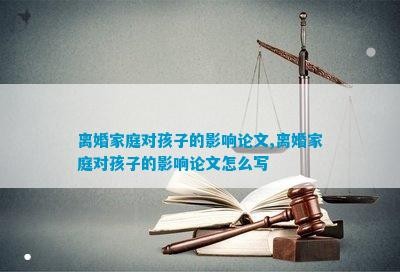 离婚家庭对孩子的影响论文,离婚家庭对孩子的影响论文怎么写