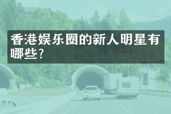 香港娱乐圈的新人明星有哪些？