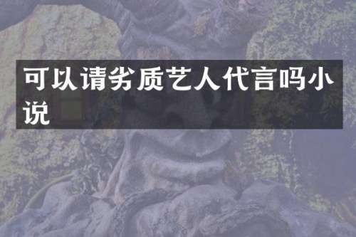 可以请劣质艺人代言吗小说