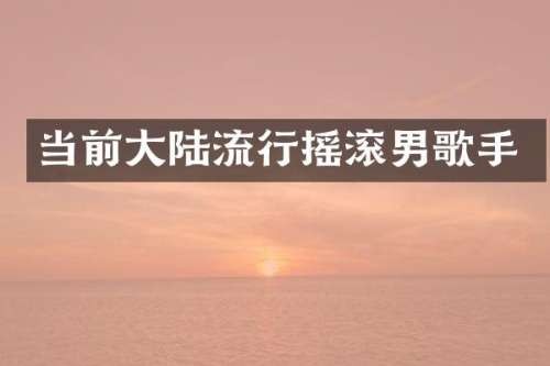 当前大陆流行摇滚男歌手