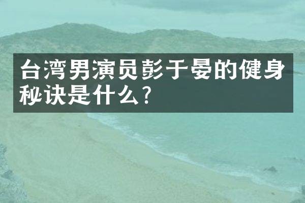 台湾男演员彭于晏的健身秘诀是什么？