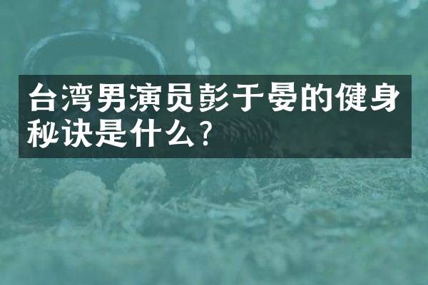 台湾男演员彭于晏的健身秘诀是什么？