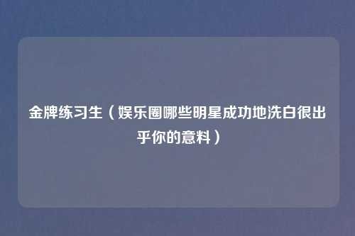 金牌练习生（娱乐圈哪些明星成功地洗白很出乎你的意料）