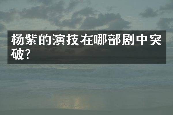 杨紫的演技在哪部剧中突破？