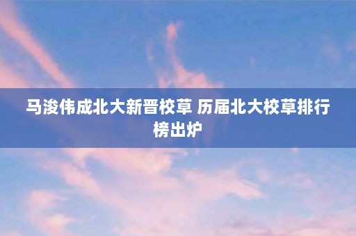 马浚伟成北大新晋校草 历届北大校草排行榜出炉