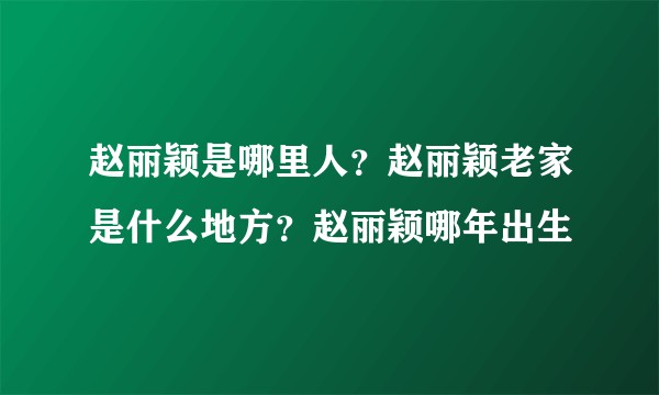 赵丽颖是哪里人？赵丽颖老家是什么地方？赵丽颖哪年出生