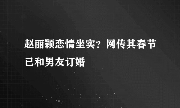 赵丽颖恋情坐实？网传其春节已和男友订婚