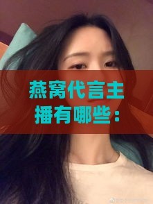 燕窝代言主播有哪些：明星与网络红人名单一览