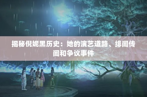 揭秘倪妮黑历史：她的演艺道路、绯闻传闻和争议事件