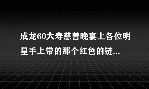 成龙60大寿慈善晚宴上各位明星手上带的那个红色的链子是什么?