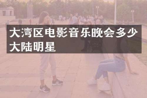 大湾区电影音乐晚会多少大陆明星