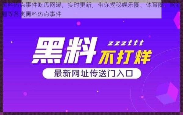 黑料热点事件吃瓜网曝，实时更新，带你揭秘娱乐圈、体育圈、网红圈等各类黑料热点事件