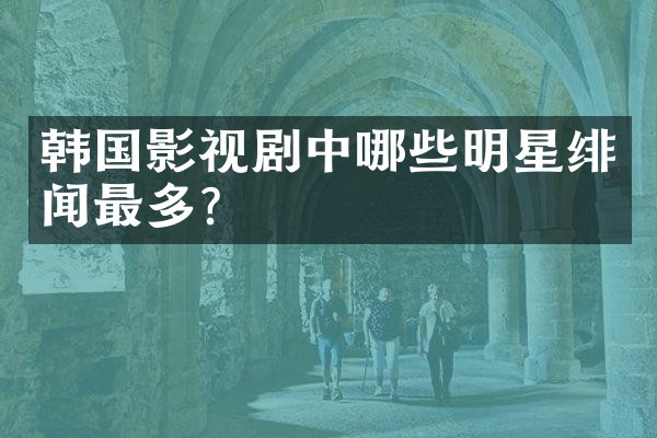 韩国影视剧中哪些明星绯闻最多？