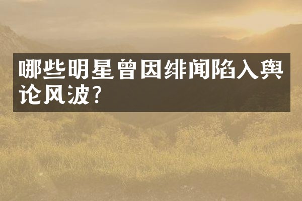 哪些明星曾因绯闻陷入舆论风波？